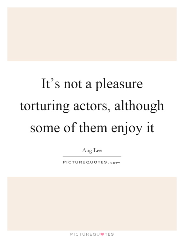 It's not a pleasure torturing actors, although some of them enjoy it Picture Quote #1