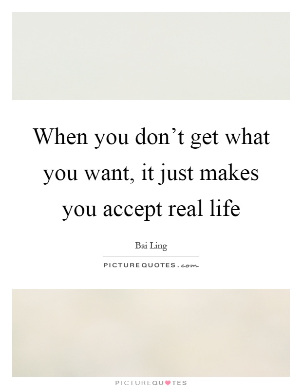 When you don't get what you want, it just makes you accept real life Picture Quote #1