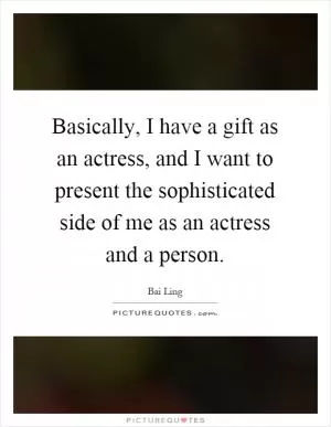 Basically, I have a gift as an actress, and I want to present the sophisticated side of me as an actress and a person Picture Quote #1