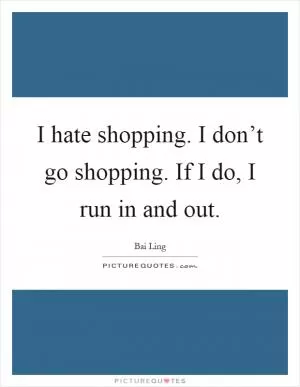 I hate shopping. I don’t go shopping. If I do, I run in and out Picture Quote #1