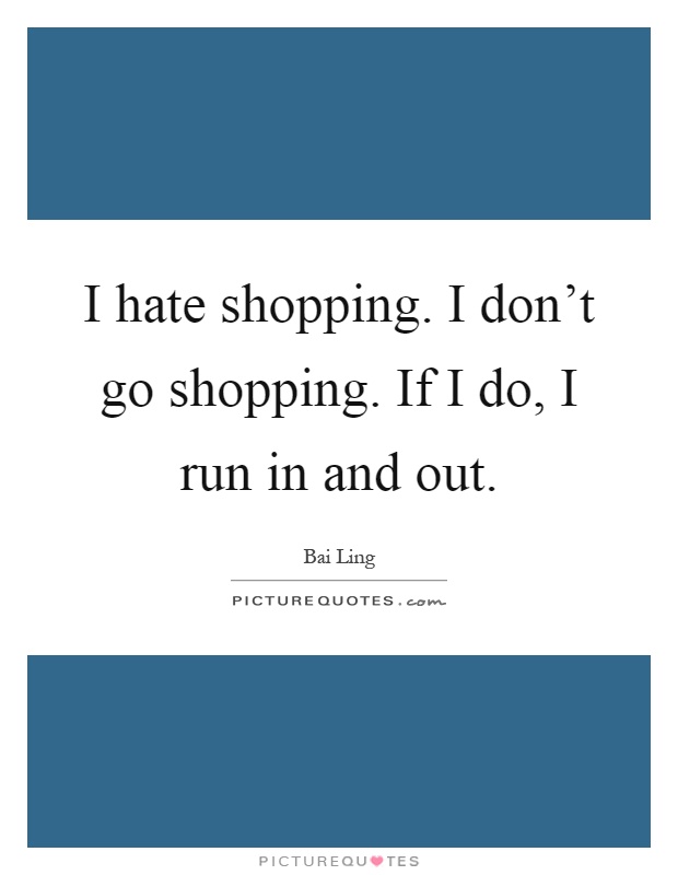I hate shopping. I don't go shopping. If I do, I run in and out Picture Quote #1