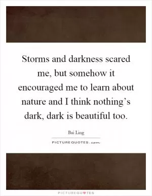 Storms and darkness scared me, but somehow it encouraged me to learn about nature and I think nothing’s dark, dark is beautiful too Picture Quote #1