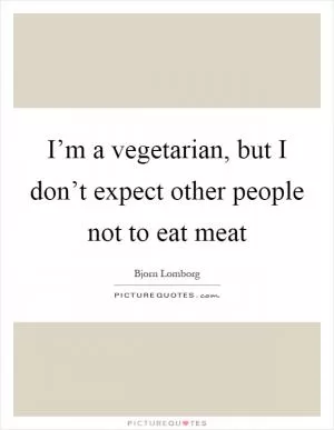 I’m a vegetarian, but I don’t expect other people not to eat meat Picture Quote #1