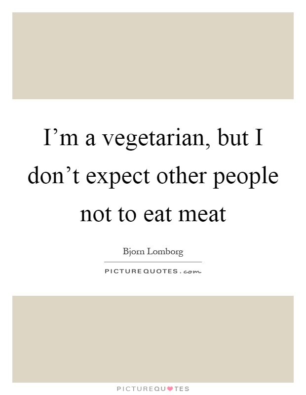 I'm a vegetarian, but I don't expect other people not to eat meat Picture Quote #1