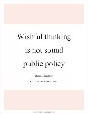 Wishful thinking is not sound public policy Picture Quote #1