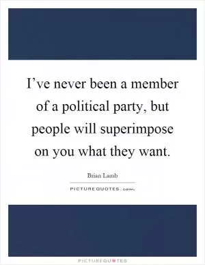 I’ve never been a member of a political party, but people will superimpose on you what they want Picture Quote #1