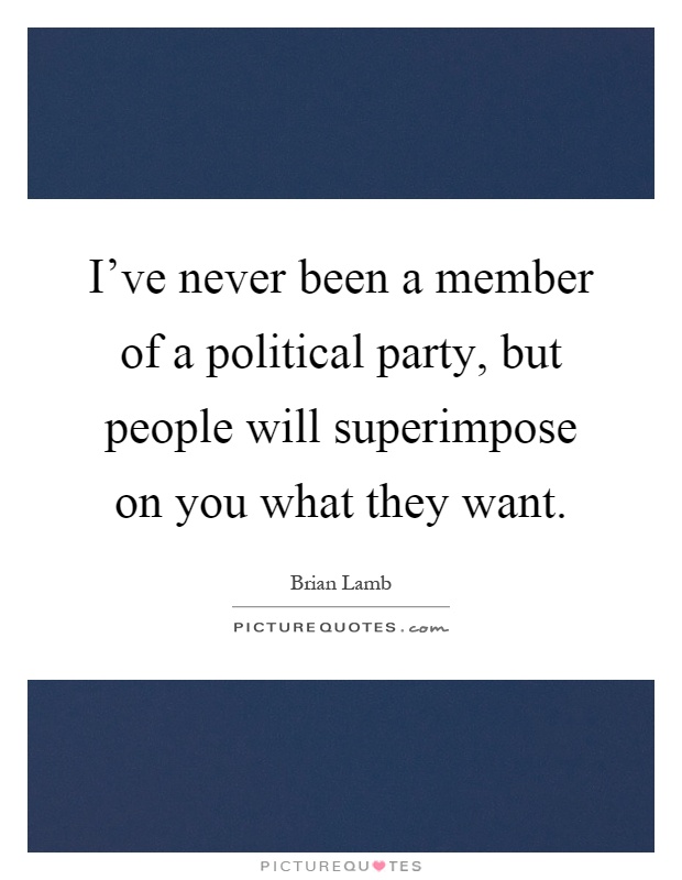 I've never been a member of a political party, but people will superimpose on you what they want Picture Quote #1
