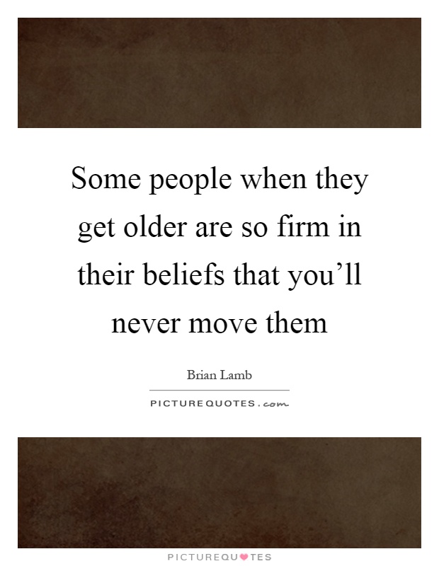 Some people when they get older are so firm in their beliefs that you'll never move them Picture Quote #1
