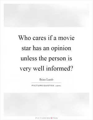 Who cares if a movie star has an opinion unless the person is very well informed? Picture Quote #1