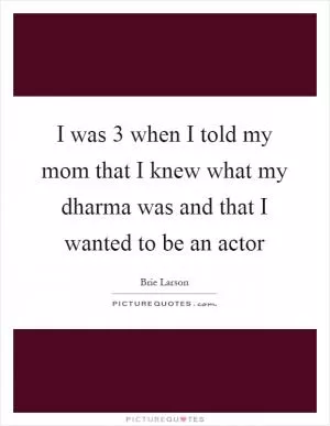 I was 3 when I told my mom that I knew what my dharma was and that I wanted to be an actor Picture Quote #1