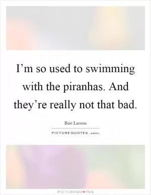 I’m so used to swimming with the piranhas. And they’re really not that bad Picture Quote #1
