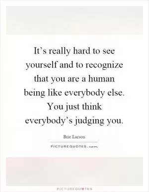 It’s really hard to see yourself and to recognize that you are a human being like everybody else. You just think everybody’s judging you Picture Quote #1