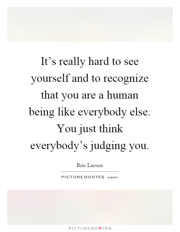 It's really hard to see yourself and to recognize that you are a human being like everybody else. You just think everybody's judging you Picture Quote #1