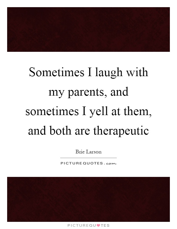 Sometimes I laugh with my parents, and sometimes I yell at them, and both are therapeutic Picture Quote #1