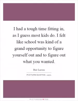 I had a tough time fitting in, as I guess most kids do. I felt like school was kind of a grand opportunity to figure yourself out and to figure out what you wanted Picture Quote #1