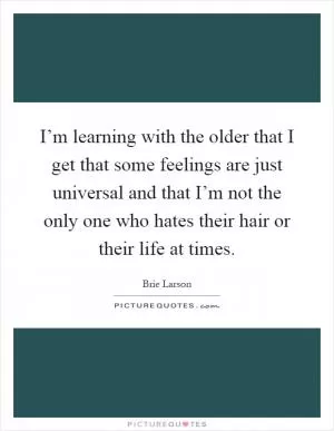 I’m learning with the older that I get that some feelings are just universal and that I’m not the only one who hates their hair or their life at times Picture Quote #1