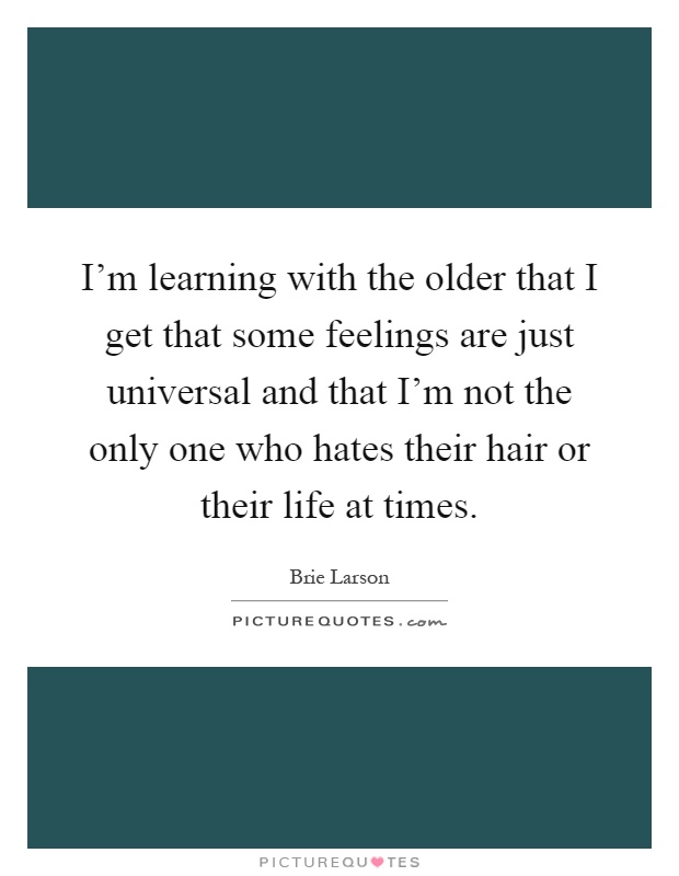 I'm learning with the older that I get that some feelings are just universal and that I'm not the only one who hates their hair or their life at times Picture Quote #1