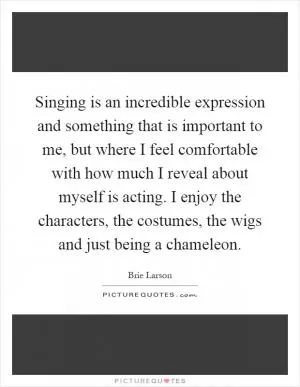 Singing is an incredible expression and something that is important to me, but where I feel comfortable with how much I reveal about myself is acting. I enjoy the characters, the costumes, the wigs and just being a chameleon Picture Quote #1