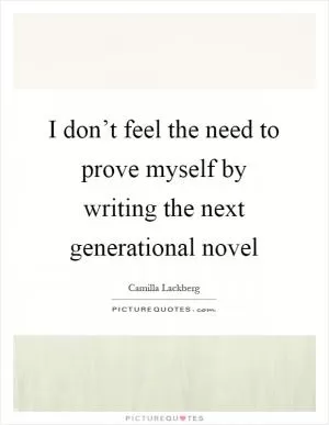 I don’t feel the need to prove myself by writing the next generational novel Picture Quote #1