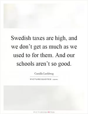 Swedish taxes are high, and we don’t get as much as we used to for them. And our schools aren’t so good Picture Quote #1