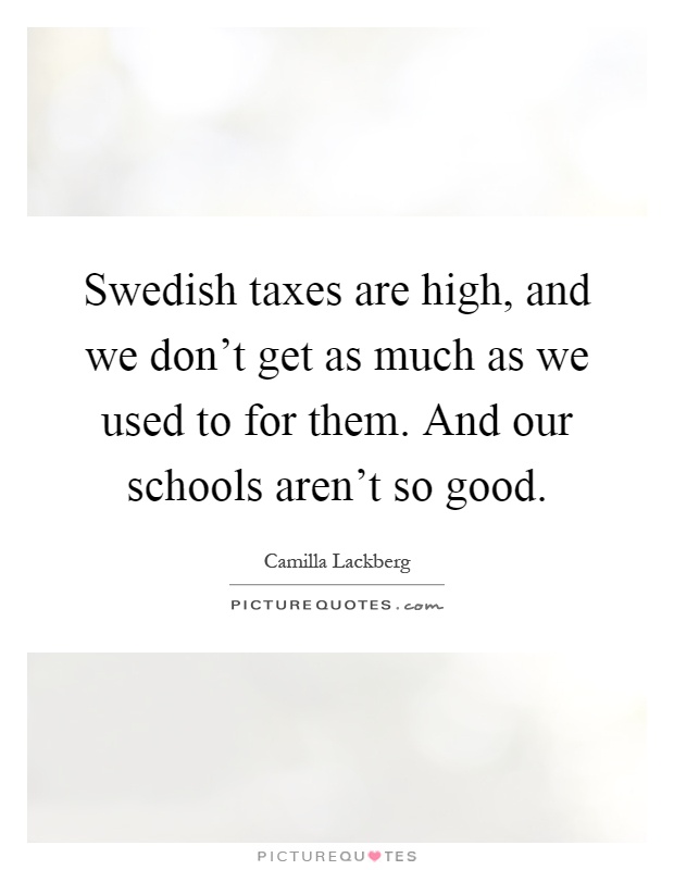 Swedish taxes are high, and we don't get as much as we used to for them. And our schools aren't so good Picture Quote #1