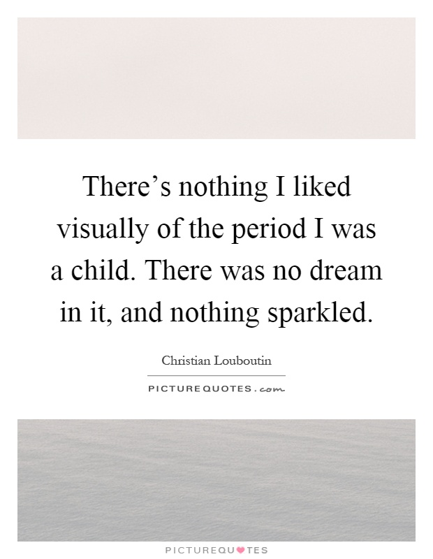 There's nothing I liked visually of the period I was a child. There was no dream in it, and nothing sparkled Picture Quote #1