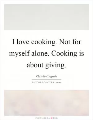 I love cooking. Not for myself alone. Cooking is about giving Picture Quote #1