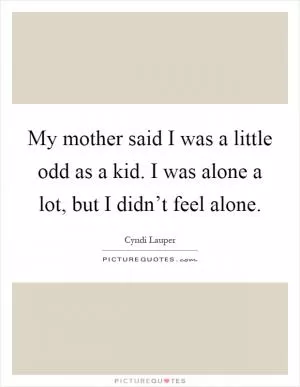 My mother said I was a little odd as a kid. I was alone a lot, but I didn’t feel alone Picture Quote #1