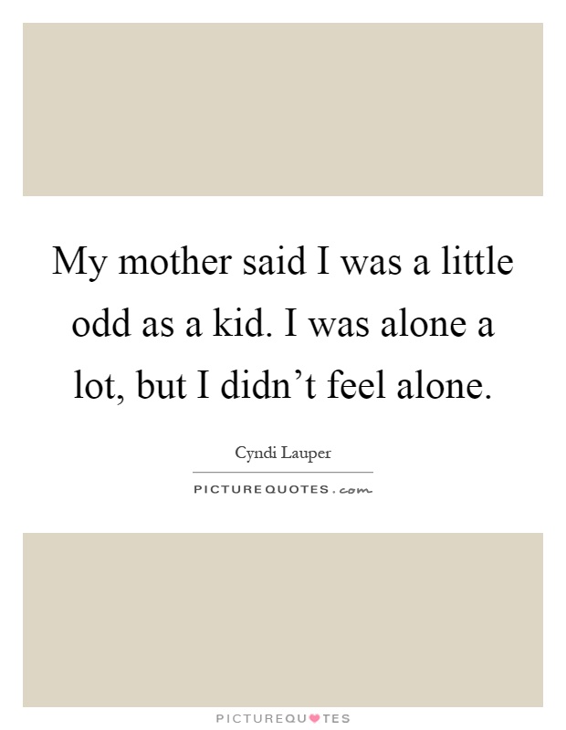 My mother said I was a little odd as a kid. I was alone a lot, but I didn't feel alone Picture Quote #1