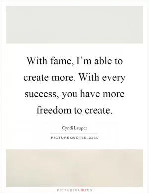 With fame, I’m able to create more. With every success, you have more freedom to create Picture Quote #1
