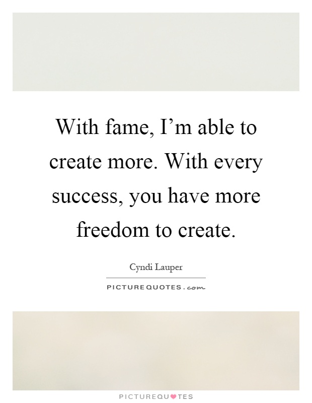 With fame, I'm able to create more. With every success, you have more freedom to create Picture Quote #1