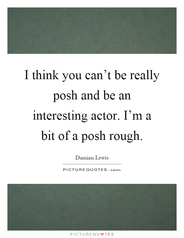 I think you can't be really posh and be an interesting actor. I'm a bit of a posh rough Picture Quote #1