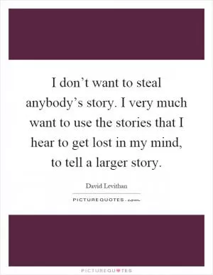 I don’t want to steal anybody’s story. I very much want to use the stories that I hear to get lost in my mind, to tell a larger story Picture Quote #1
