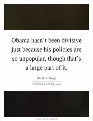 Obama hasn’t been divisive just because his policies are so unpopular, though that’s a large part of it Picture Quote #1