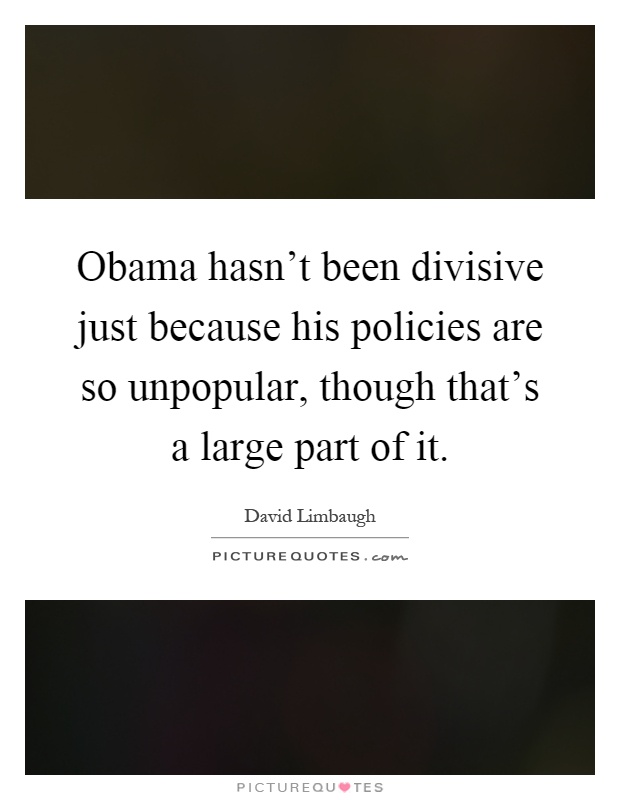 Obama hasn't been divisive just because his policies are so unpopular, though that's a large part of it Picture Quote #1