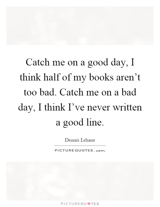 Catch me on a good day, I think half of my books aren't too bad. Catch me on a bad day, I think I've never written a good line Picture Quote #1