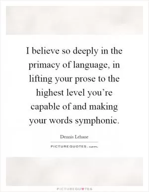 I believe so deeply in the primacy of language, in lifting your prose to the highest level you’re capable of and making your words symphonic Picture Quote #1