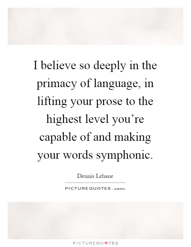 I believe so deeply in the primacy of language, in lifting your prose to the highest level you're capable of and making your words symphonic Picture Quote #1
