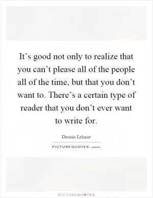 It’s good not only to realize that you can’t please all of the people all of the time, but that you don’t want to. There’s a certain type of reader that you don’t ever want to write for Picture Quote #1