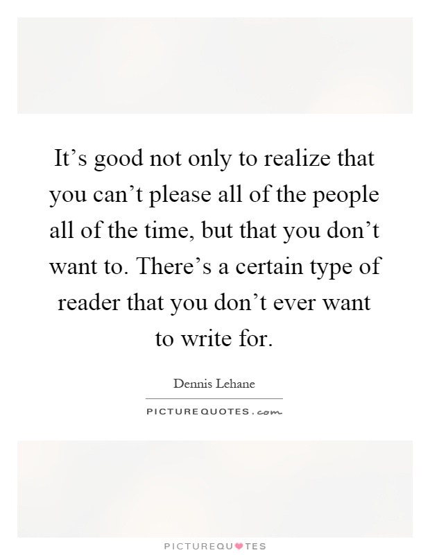 It's good not only to realize that you can't please all of the people all of the time, but that you don't want to. There's a certain type of reader that you don't ever want to write for Picture Quote #1