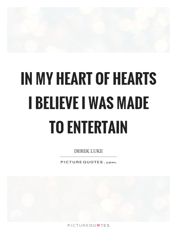 In my heart of hearts I believe I was made to entertain Picture Quote #1