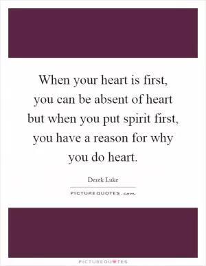 When your heart is first, you can be absent of heart but when you put spirit first, you have a reason for why you do heart Picture Quote #1