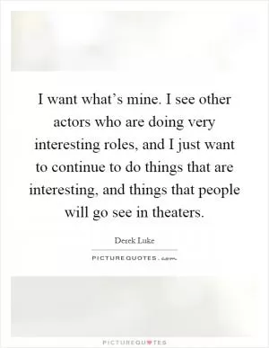 I want what’s mine. I see other actors who are doing very interesting roles, and I just want to continue to do things that are interesting, and things that people will go see in theaters Picture Quote #1