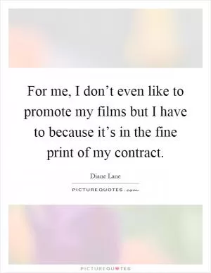 For me, I don’t even like to promote my films but I have to because it’s in the fine print of my contract Picture Quote #1