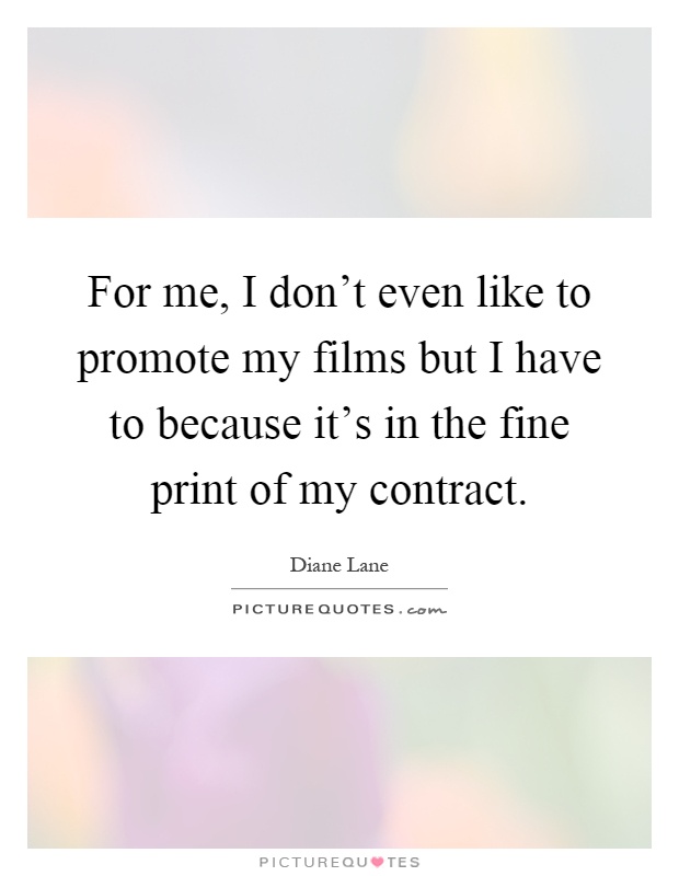 For me, I don't even like to promote my films but I have to because it's in the fine print of my contract Picture Quote #1