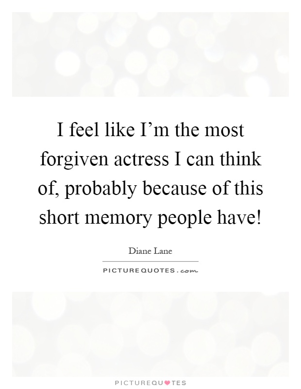 I feel like I'm the most forgiven actress I can think of, probably because of this short memory people have! Picture Quote #1