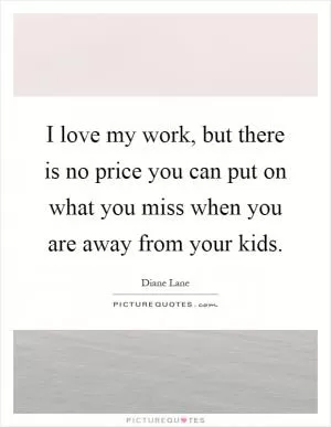 I love my work, but there is no price you can put on what you miss when you are away from your kids Picture Quote #1