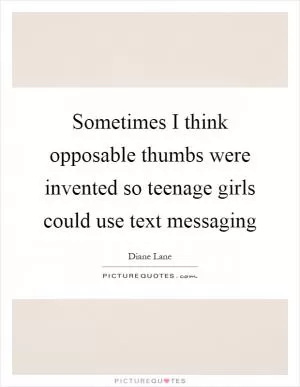 Sometimes I think opposable thumbs were invented so teenage girls could use text messaging Picture Quote #1