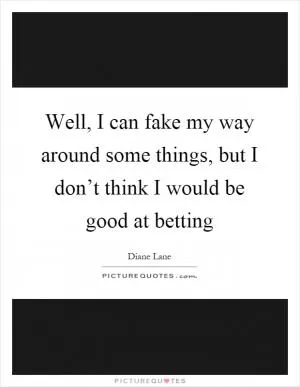 Well, I can fake my way around some things, but I don’t think I would be good at betting Picture Quote #1