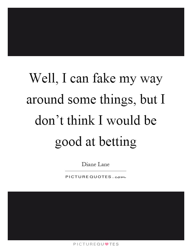 Well, I can fake my way around some things, but I don't think I would be good at betting Picture Quote #1